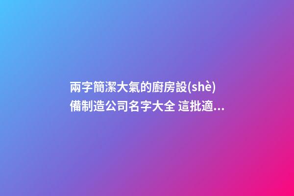 兩字簡潔大氣的廚房設(shè)備制造公司名字大全 這批適合推薦